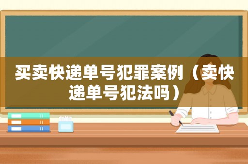 買賣快遞單號犯罪案例（賣快遞單號犯法嗎）