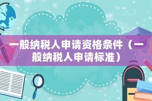一般納稅人申請資格條件（一般納稅人申請標準）