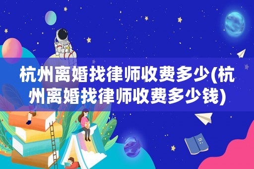 杭州離婚找律師收費多少(杭州離婚找律師收費多少錢)