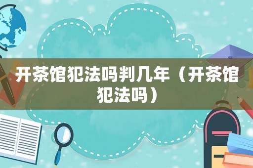 開茶館犯法嗎判幾年（開茶館犯法嗎）