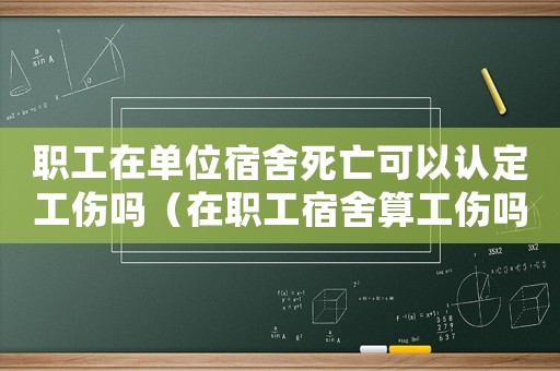 職工在單位宿舍死亡可以認(rèn)定工傷嗎（在職工宿舍算工傷嗎）