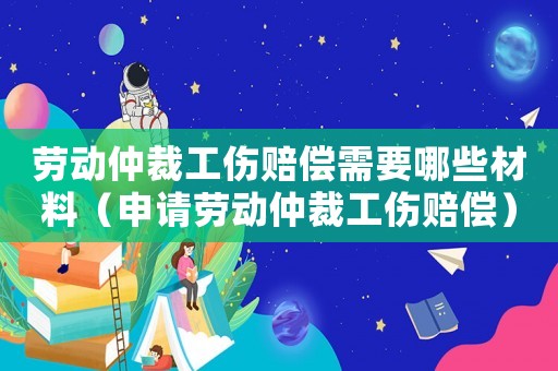 勞動(dòng)仲裁工傷賠償需要哪些材料（申請(qǐng)勞動(dòng)仲裁工傷賠償）