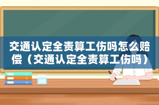 交通認定全責算工傷嗎怎么賠償（交通認定全責算工傷嗎）