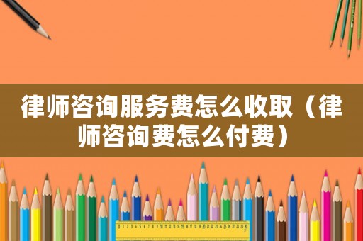 律師咨詢服務(wù)費(fèi)怎么收?。蓭熥稍冑M(fèi)怎么付費(fèi)）