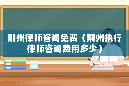 荊州律師咨詢免費（荊州執行律師咨詢費用多少）