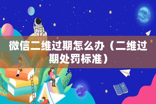 微信二維過期怎么辦（二維過期處罰標準）