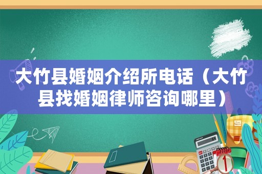 大竹縣婚姻介紹所電話（大竹縣找婚姻律師咨詢哪里）