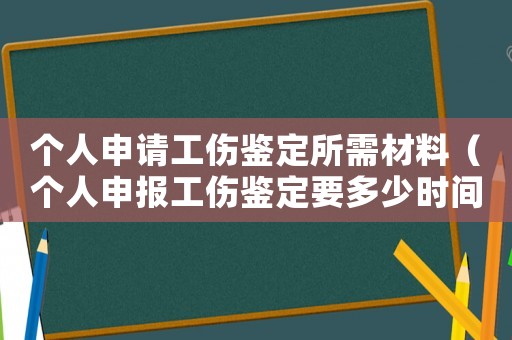 個(gè)人申請(qǐng)工傷鑒定所需材料（個(gè)人申報(bào)工傷鑒定要多少時(shí)間）
