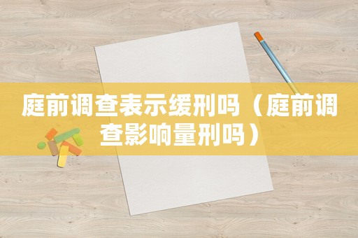 庭前調查表示緩刑嗎（庭前調查影響量刑嗎）