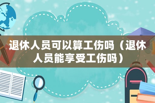 退休人員可以算工傷嗎（退休人員能享受工傷嗎）