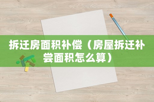 拆遷房面積補償（房屋拆遷補嘗面積怎么算）