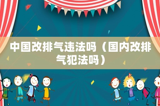 中國改排氣違法嗎（國內改排氣犯法嗎）