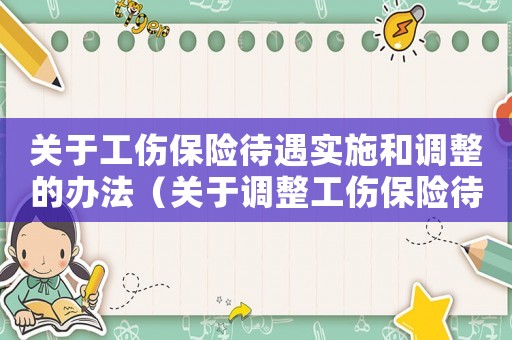 關(guān)于工傷保險(xiǎn)待遇實(shí)施和調(diào)整的辦法（關(guān)于調(diào)整工傷保險(xiǎn)待遇標(biāo)準(zhǔn)的通知）