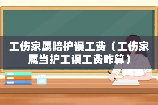 工傷家屬陪護(hù)誤工費(fèi)（工傷家屬當(dāng)護(hù)工誤工費(fèi)咋算）