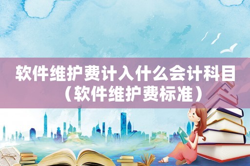 軟件維護費計入什么會計科目（軟件維護費標準）