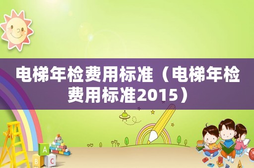 電梯年檢費用標準（電梯年檢費用標準2015）