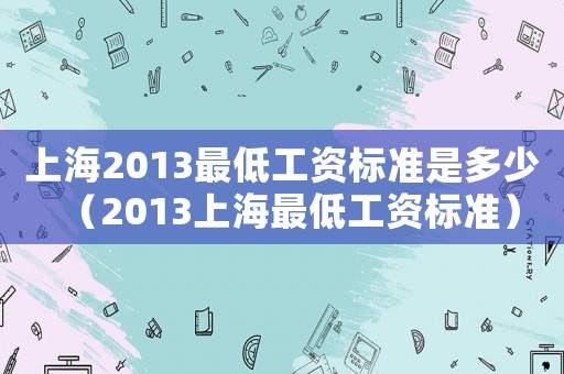上海2013最低工資標(biāo)準(zhǔn)是多少（2013上海最低工資標(biāo)準(zhǔn)）