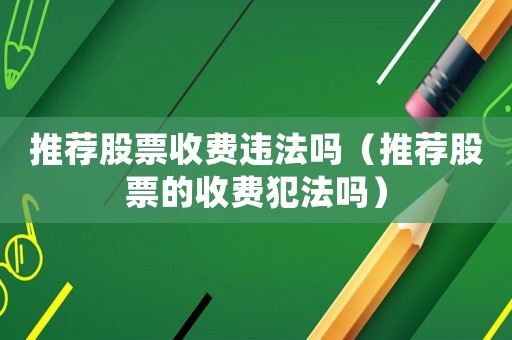 推薦股票收費違法嗎（推薦股票的收費犯法嗎）