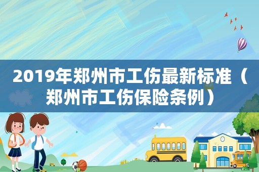 2019年鄭州市工傷最新標(biāo)準(zhǔn)（鄭州市工傷保險(xiǎn)條例）