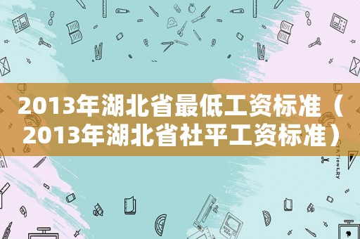 2013年湖北省最低工資標準（2013年湖北省社平工資標準）