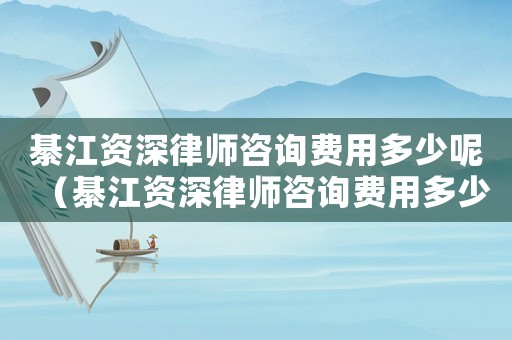 綦江資深律師咨詢費用多少呢（綦江資深律師咨詢費用多少）