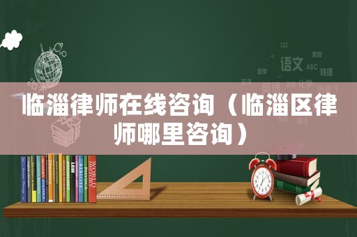 臨淄律師在線咨詢（臨淄區律師哪里咨詢）