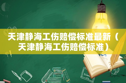 天津靜海工傷賠償標(biāo)準(zhǔn)最新（天津靜海工傷賠償標(biāo)準(zhǔn)）