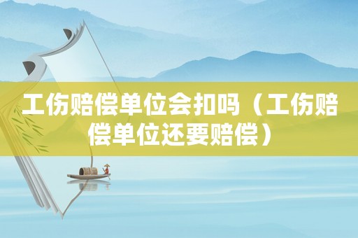 工傷賠償單位會扣嗎（工傷賠償單位還要賠償）