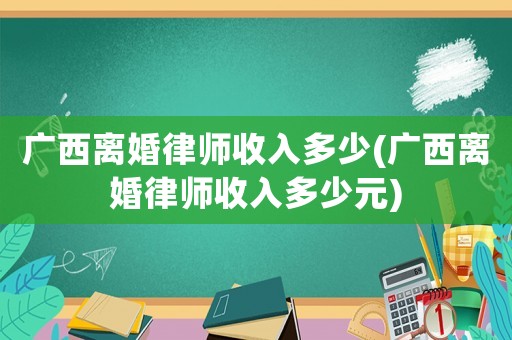 廣西離婚律師收入多少(廣西離婚律師收入多少元)