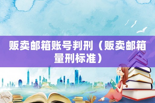 販賣郵箱賬號判刑（販賣郵箱量刑標準）