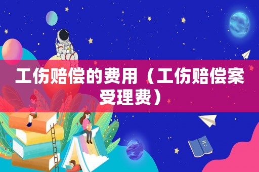 工傷賠償的費用（工傷賠償案受理費）