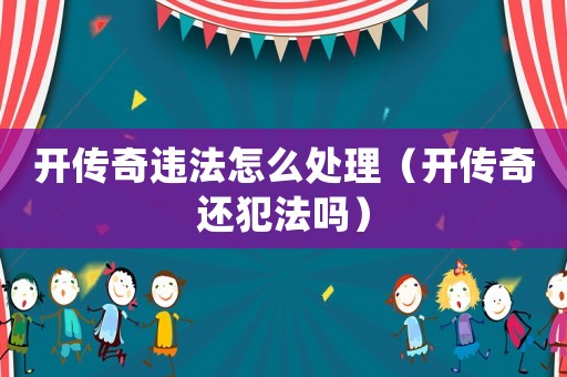 開傳奇違法怎么處理（開傳奇還犯法嗎）