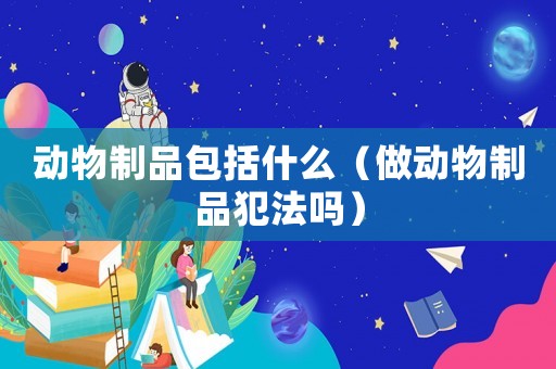 動物制品包括什么（做動物制品犯法嗎）