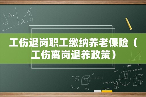 工傷退崗職工繳納養老保險（工傷離崗退養政策）