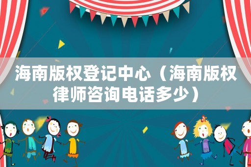 海南版權登記中心（海南版權律師咨詢電話多少）