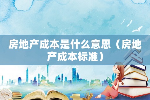 房地產成本是什么意思（房地產成本標準）