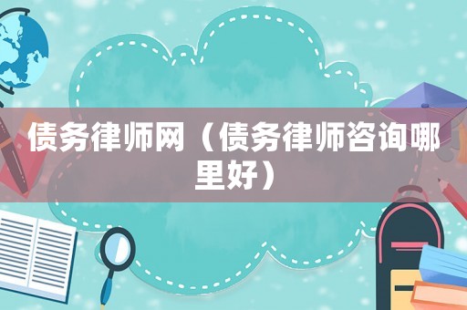 債務(wù)律師網(wǎng)（債務(wù)律師咨詢哪里好）