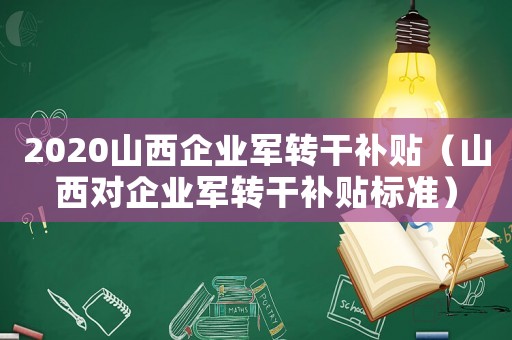 2020山西企業軍轉干補貼（山西對企業軍轉干補貼標準）
