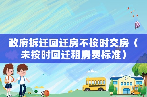 政府拆遷回遷房不按時交房（未按時回遷租房費標準）