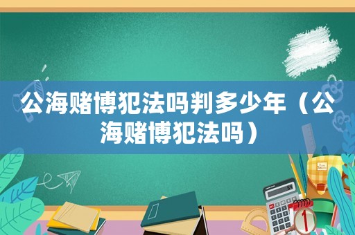 公海賭博犯法嗎判多少年（公海賭博犯法嗎）