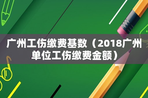 廣州工傷繳費基數（2018廣州單位工傷繳費金額）