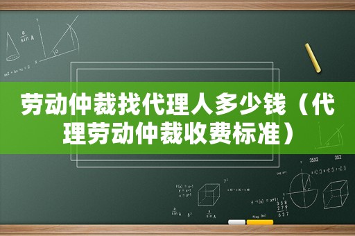 勞動仲裁找代理人多少錢（代理勞動仲裁收費標準）