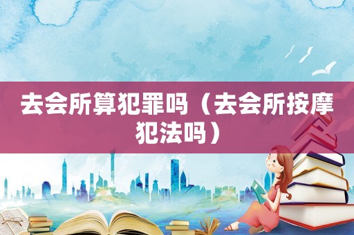 去會所算犯罪嗎（去會所按摩犯法嗎）