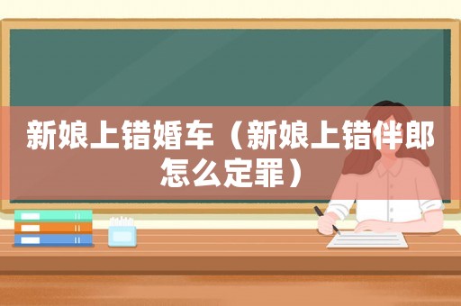 新娘上錯婚車（新娘上錯伴郎怎么定罪）