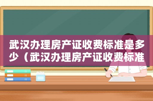 武漢辦理房產證收費標準是多少（武漢辦理房產證收費標準）