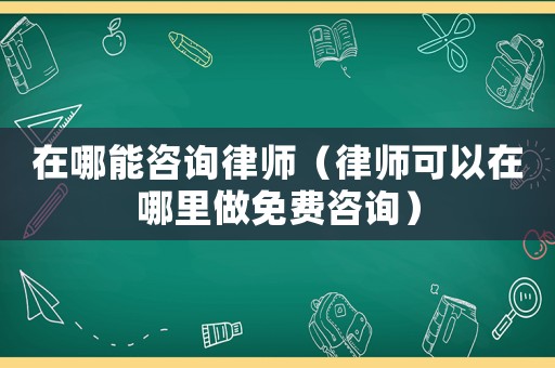 在哪能咨詢律師（律師可以在哪里做免費(fèi)咨詢）