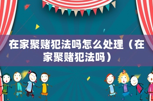 在家聚賭犯法嗎怎么處理（在家聚賭犯法嗎）