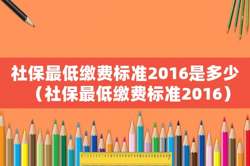 社保最低繳費標準2016是多少（社保最低繳費標準2016）