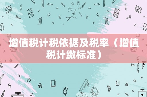 增值稅計稅依據及稅率（增值稅計繳標準）