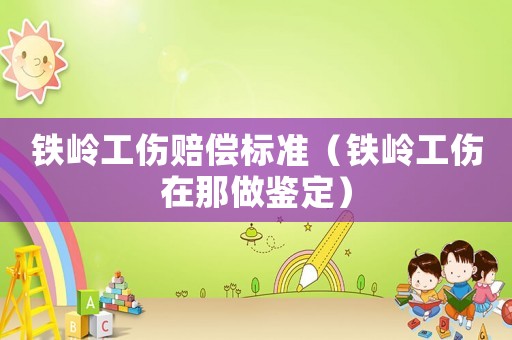 鐵嶺工傷賠償標準（鐵嶺工傷在那做鑒定）